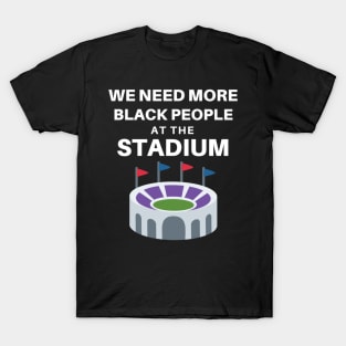 WE NEED MORE BLACK PEOPLE AT THE STADIUM T-Shirt